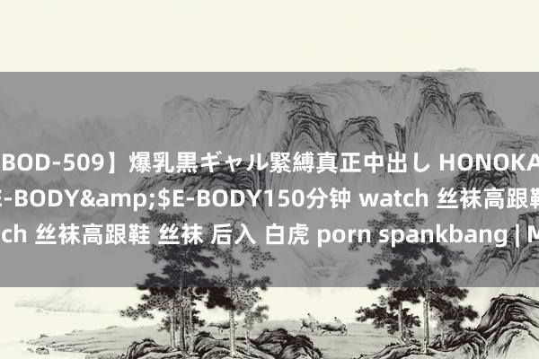 【EBOD-509】爆乳黒ギャル緊縛真正中出し HONOKA</a>2016-04-09E-BODY&$E-BODY150分钟 watch 丝袜高跟鞋 丝袜 后入 白虎 porn spankbang | My XXX Hot Girl