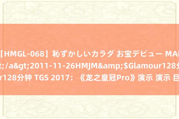 【HMGL-068】恥ずかしいカラダ お宝デビュー MARIA*Gカップ</a>2011-11-26HMJM&$Glamour128分钟 TGS 2017：《龙之皇冠Pro》演示 演示 巨臀女主领有七尺大乳