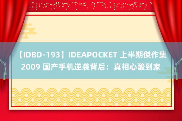 【IDBD-193】IDEAPOCKET 上半期傑作集2009 国产手机逆袭背后：真相心酸到家