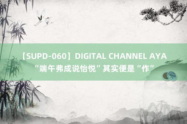 【SUPD-060】DIGITAL CHANNEL AYA “端午弗成说怡悦”其实便是“作”