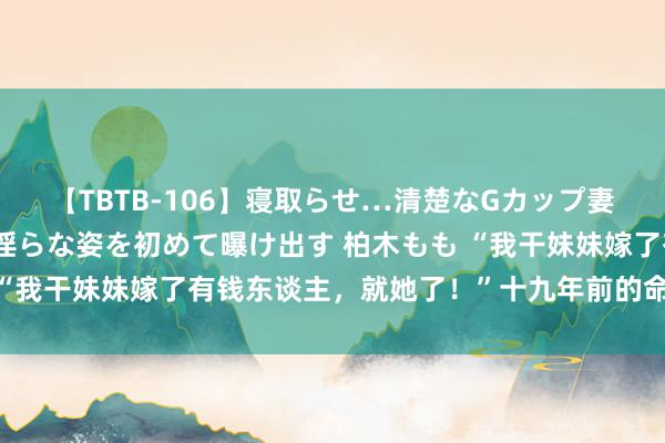 【TBTB-106】寝取らせ…清楚なGカップ妻が背徳感の快楽を知り淫らな姿を初めて曝け出す 柏木もも “我干妹妹嫁了有钱东谈主，就她了！”十九年前的命案，判了！