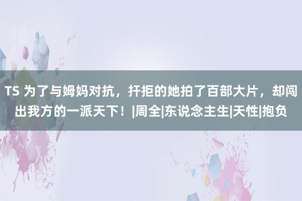 TS 为了与姆妈对抗，扞拒的她拍了百部大片，却闯出我方的一派天下！|周全|东说念主生|天性|抱负