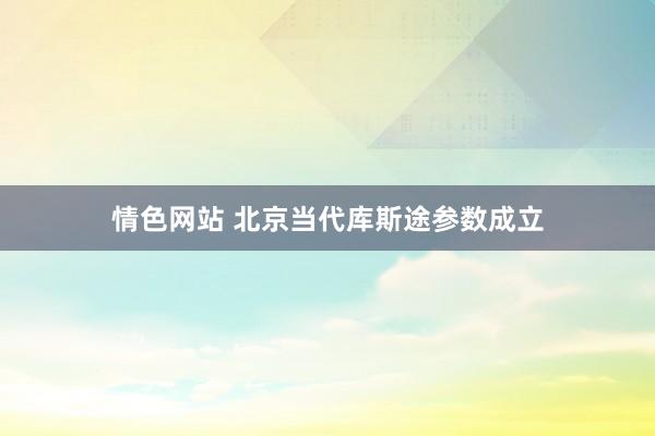 情色网站 北京当代库斯途参数成立