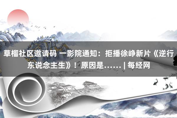 草榴社区邀请码 一影院通知：拒播徐峥新片《逆行东说念主生》！原因是…… | 每经网