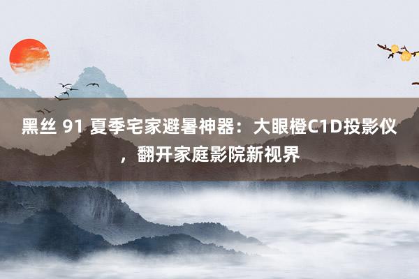 黑丝 91 夏季宅家避暑神器：大眼橙C1D投影仪，翻开家庭影院新视界