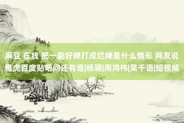 麻豆 在线 把一副好牌打成烂牌是什么情形 网友说雅虎百度贴吧问还有谁|杨颖|周鸿祎|吴千语|短视频