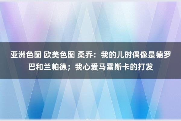 亚洲色图 欧美色图 桑乔：我的儿时偶像是德罗巴和兰帕德；我心爱马雷斯卡的打发