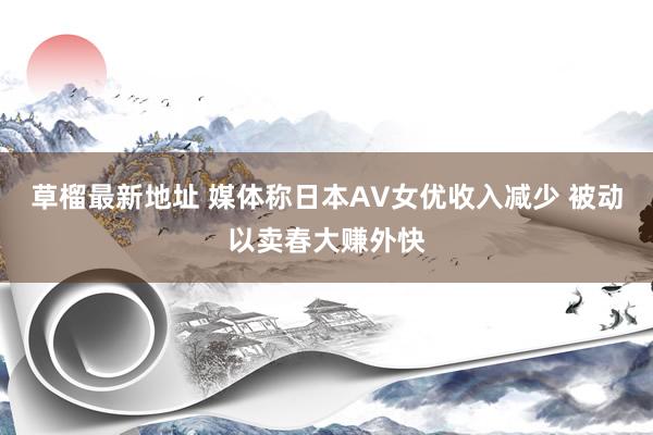 草榴最新地址 媒体称日本AV女优收入减少 被动以卖春大赚外快