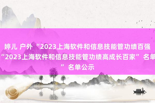 婷儿 户外 “2023上海软件和信息技能管功绩百强”、 “2023上海软件和信息技能管功绩高成长百家” 名单公示