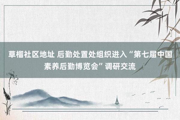 草榴社区地址 后勤处置处组织进入“第七届中国素养后勤博览会”调研交流