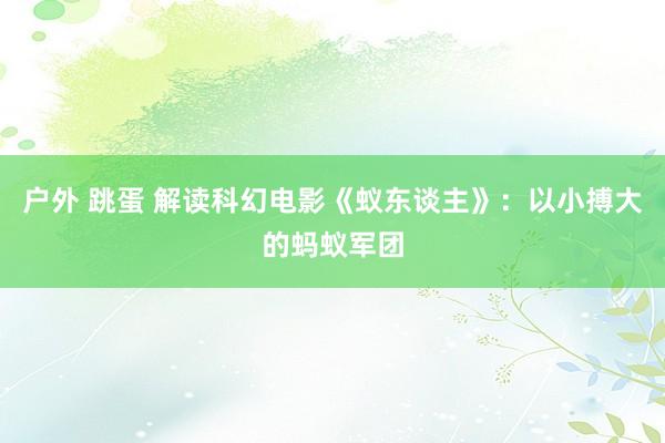 户外 跳蛋 解读科幻电影《蚁东谈主》：以小搏大的蚂蚁军团