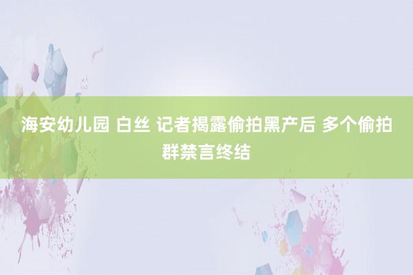 海安幼儿园 白丝 记者揭露偷拍黑产后 多个偷拍群禁言终结