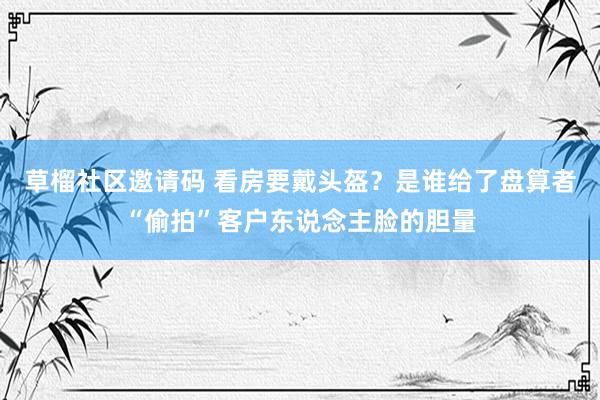 草榴社区邀请码 看房要戴头盔？是谁给了盘算者“偷拍”客户东说念主脸的胆量