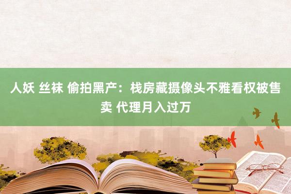 人妖 丝袜 偷拍黑产：栈房藏摄像头不雅看权被售卖 代理月入过万