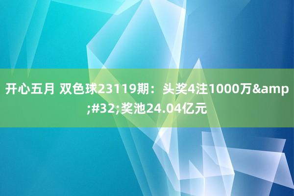 开心五月 双色球23119期：头奖4注1000万&#32;奖池24.04亿元