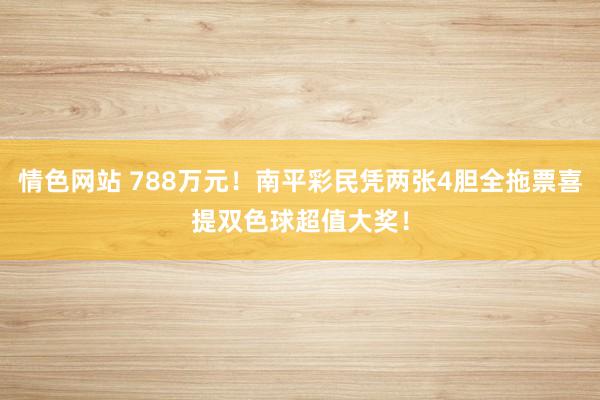 情色网站 788万元！南平彩民凭两张4胆全拖票喜提双色球超值大奖！