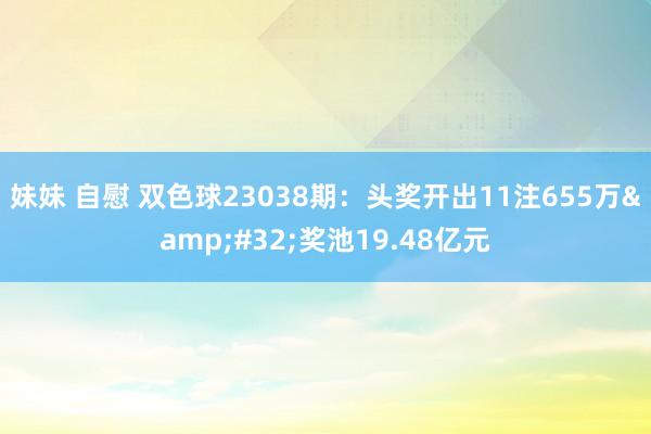 妹妹 自慰 双色球23038期：头奖开出11注655万&#32;奖池19.48亿元