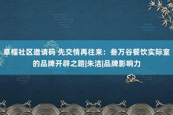 草榴社区邀请码 先交情再往来：叁万谷餐饮实际室的品牌开辟之路|朱洁|品牌影响力