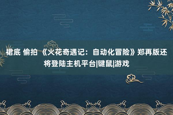 裙底 偷拍 《火花奇遇记：自动化冒险》郑再版还将登陆主机平台|键鼠|游戏