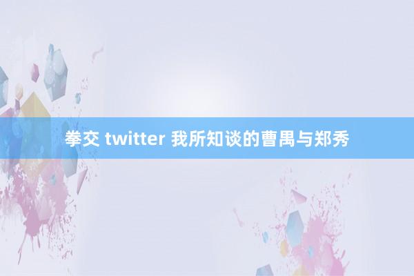 拳交 twitter 我所知谈的曹禺与郑秀