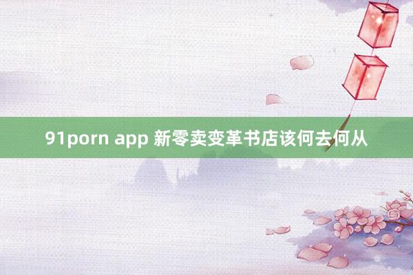 91porn app 新零卖变革书店该何去何从