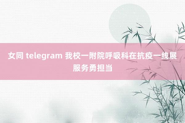 女同 telegram 我校一附院呼吸科在抗疫一线展服务勇担当