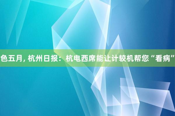 色五月， 杭州日报：杭电西席能让计较机帮您“看病”