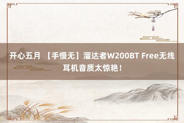 开心五月 【手慢无】溜达者W200BT Free无线耳机音质太惊艳！