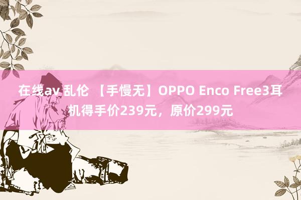 在线av 乱伦 【手慢无】OPPO Enco Free3耳机得手价239元，原价299元