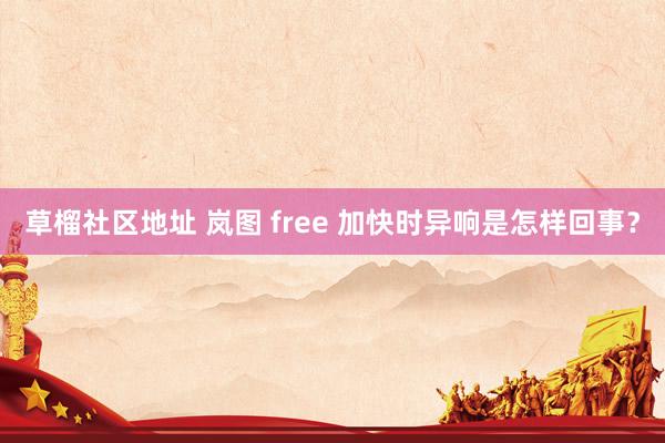 草榴社区地址 岚图 free 加快时异响是怎样回事？