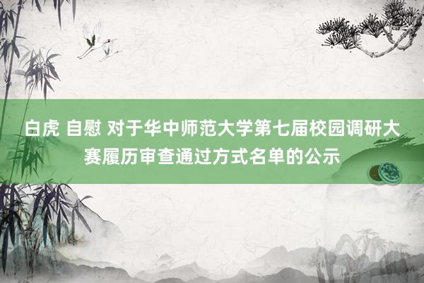 白虎 自慰 对于华中师范大学第七届校园调研大赛履历审查通过方式名单的公示