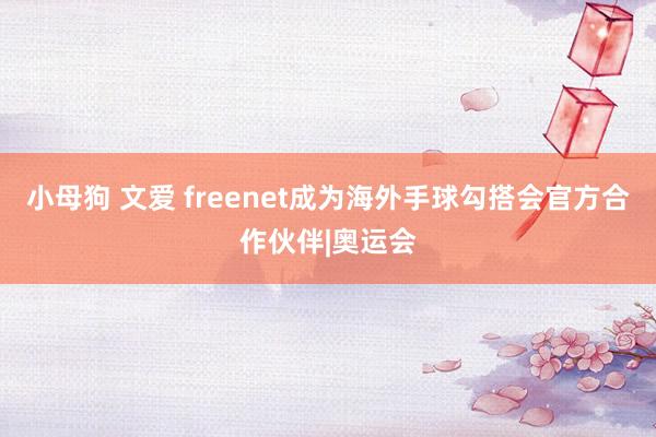 小母狗 文爱 freenet成为海外手球勾搭会官方合作伙伴|奥运会