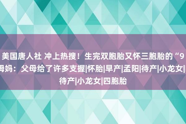 美国唐人社 冲上热搜！生完双胞胎又怀三胞胎的“95后”姆妈：父母给了许多支握|怀胎|早产|孟阳|待产|小龙女|四胞胎