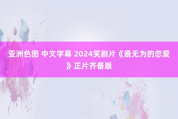 亚洲色图 中文字幕 2024笑剧片《最无为的恋爱》正片齐备版