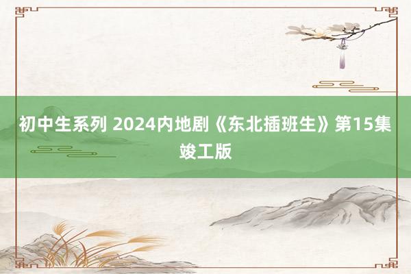 初中生系列 2024内地剧《东北插班生》第15集竣工版