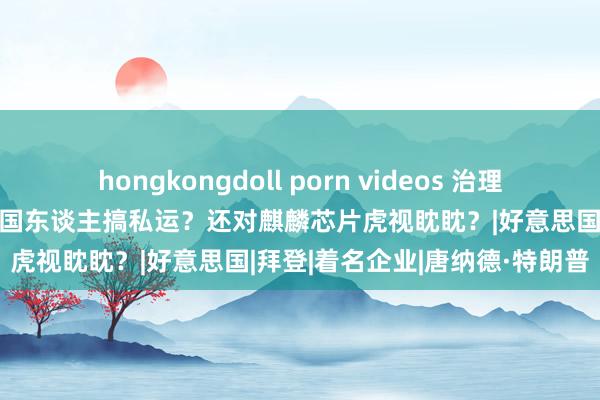 hongkongdoll porn videos 治理收效？好意思铤而走险，渗入国东谈主搞私运？还对麒麟芯片虎视眈眈？|好意思国|拜登|着名企业|唐纳德·特朗普