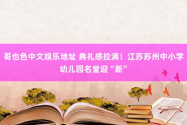 哥也色中文娱乐地址 典礼感拉满！江苏苏州中小学幼儿园名堂迎“新”