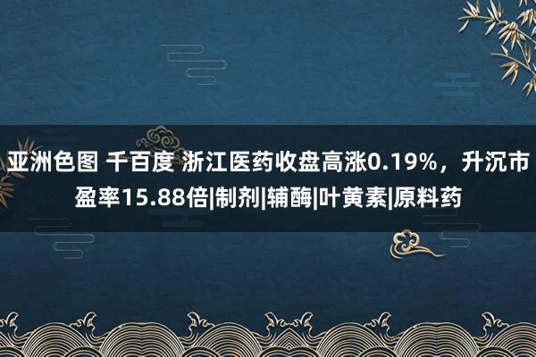 亚洲色图 千百度 浙江医药收盘高涨0.19%，升沉市盈率15.88倍|制剂|辅酶|叶黄素|原料药